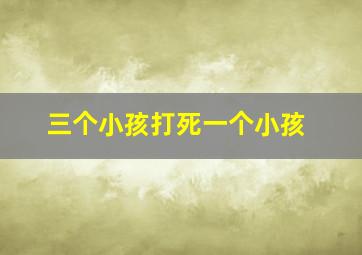 三个小孩打死一个小孩