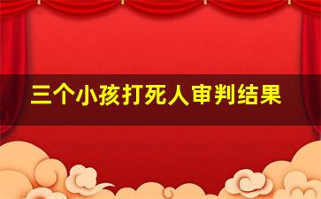 三个小孩打死人审判结果