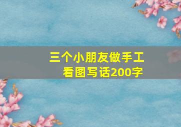 三个小朋友做手工看图写话200字