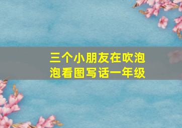 三个小朋友在吹泡泡看图写话一年级