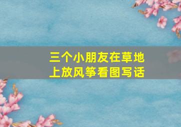 三个小朋友在草地上放风筝看图写话