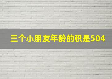 三个小朋友年龄的积是504