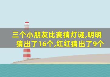 三个小朋友比赛猜灯谜,明明猜出了16个,红红猜出了9个