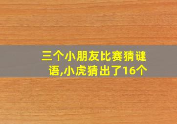 三个小朋友比赛猜谜语,小虎猜出了16个