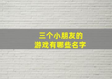 三个小朋友的游戏有哪些名字