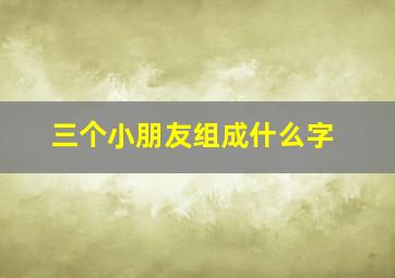 三个小朋友组成什么字