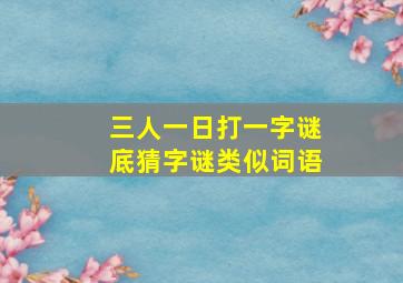 三人一日打一字谜底猜字谜类似词语