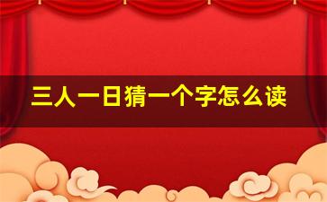 三人一日猜一个字怎么读