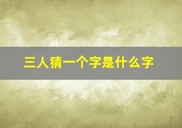 三人猜一个字是什么字