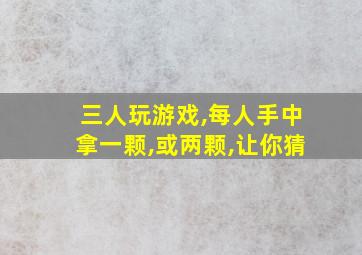 三人玩游戏,每人手中拿一颗,或两颗,让你猜