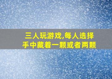 三人玩游戏,每人选择手中藏着一颗或者两颗