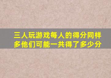 三人玩游戏每人的得分同样多他们可能一共得了多少分