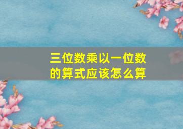 三位数乘以一位数的算式应该怎么算