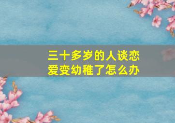 三十多岁的人谈恋爱变幼稚了怎么办