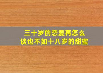 三十岁的恋爱再怎么谈也不如十八岁的甜蜜