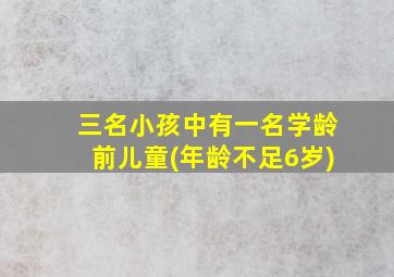 三名小孩中有一名学龄前儿童(年龄不足6岁)