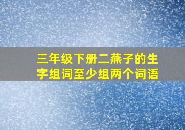 三年级下册二燕子的生字组词至少组两个词语