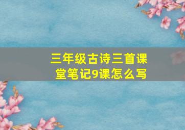 三年级古诗三首课堂笔记9课怎么写