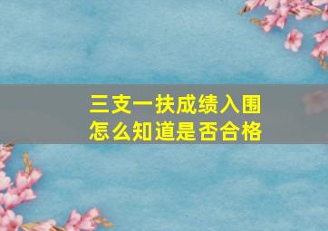 三支一扶成绩入围怎么知道是否合格