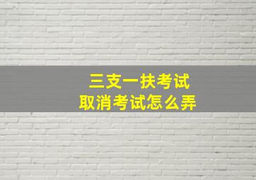 三支一扶考试取消考试怎么弄