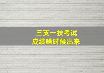 三支一扶考试成绩啥时候出来