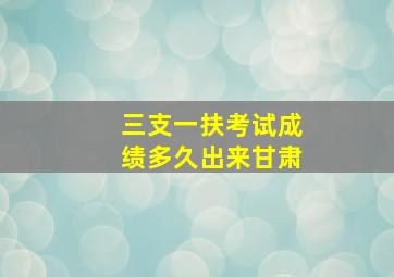 三支一扶考试成绩多久出来甘肃