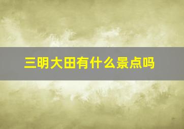 三明大田有什么景点吗