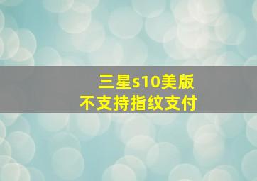 三星s10美版不支持指纹支付