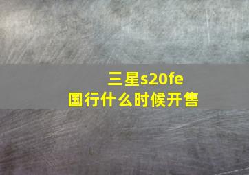 三星s20fe国行什么时候开售