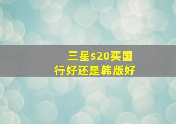 三星s20买国行好还是韩版好