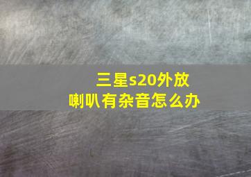 三星s20外放喇叭有杂音怎么办