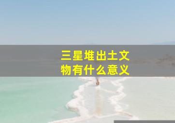 三星堆出土文物有什么意义