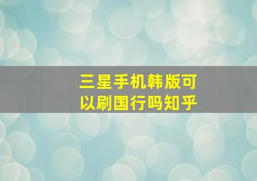 三星手机韩版可以刷国行吗知乎