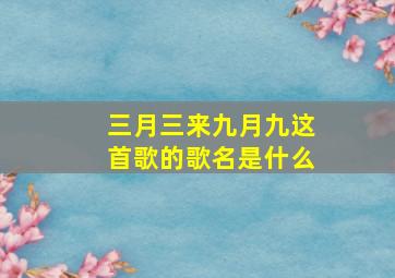 三月三来九月九这首歌的歌名是什么