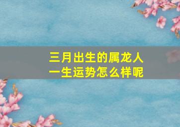 三月出生的属龙人一生运势怎么样呢