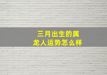 三月出生的属龙人运势怎么样