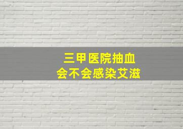 三甲医院抽血会不会感染艾滋