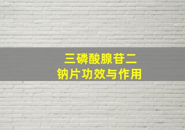 三磷酸腺苷二钠片功效与作用