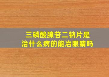 三磷酸腺苷二钠片是治什么病的能冶眼睛吗