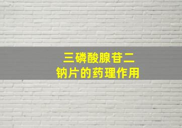 三磷酸腺苷二钠片的药理作用