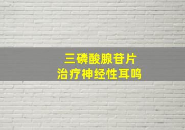 三磷酸腺苷片治疗神经性耳鸣