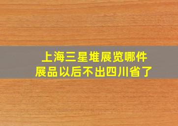 上海三星堆展览哪件展品以后不出四川省了