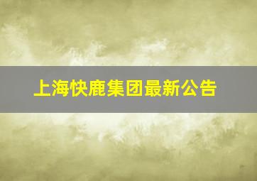 上海快鹿集团最新公告