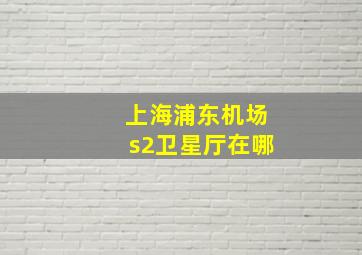 上海浦东机场s2卫星厅在哪