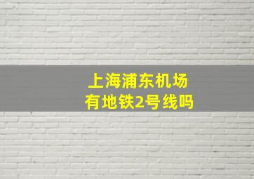 上海浦东机场有地铁2号线吗