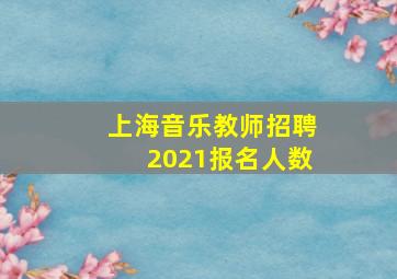 上海音乐教师招聘2021报名人数