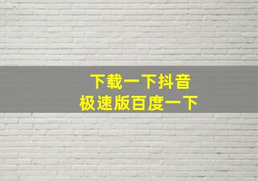 下载一下抖音极速版百度一下