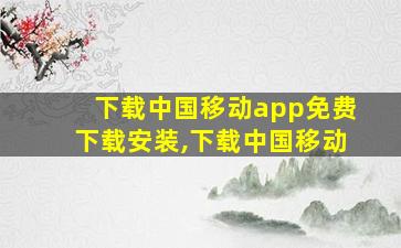 下载中国移动app免费下载安装,下载中国移动