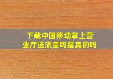 下载中国移动掌上营业厅送流量吗是真的吗