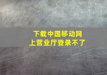 下载中国移动网上营业厅登录不了